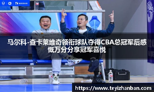 马尔科-查卡莱维奇领衔球队夺得CBA总冠军后感慨万分分享冠军喜悦