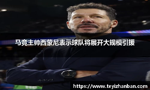 马竞主帅西蒙尼表示球队将展开大规模引援
