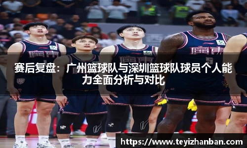赛后复盘：广州篮球队与深圳篮球队球员个人能力全面分析与对比