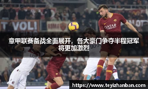 意甲联赛备战全面展开，各大豪门争夺半程冠军将更加激烈