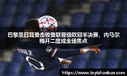 巴黎圣日耳曼击败曼联晋级欧冠半决赛，内马尔梅开二度成全场焦点