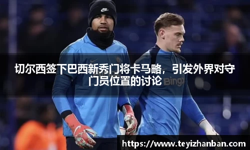 切尔西签下巴西新秀门将卡马略，引发外界对守门员位置的讨论
