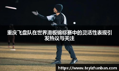 重庆飞盘队在世界滑板锦标赛中的灵活性表现引发热议与关注