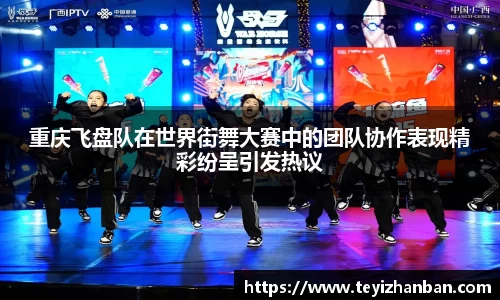 重庆飞盘队在世界街舞大赛中的团队协作表现精彩纷呈引发热议