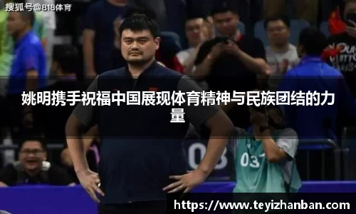 姚明携手祝福中国展现体育精神与民族团结的力量