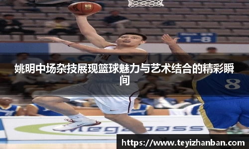 姚明中场杂技展现篮球魅力与艺术结合的精彩瞬间