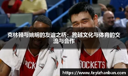 克林顿与姚明的友谊之桥：跨越文化与体育的交流与合作
